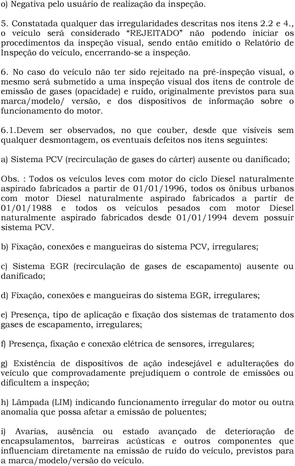 No caso do veículo não ter sido rejeitado na pré-inspeção visual, o mesmo será submetido a uma inspeção visual dos itens de controle de emissão de gases (opacidade) e ruído, originalmente previstos