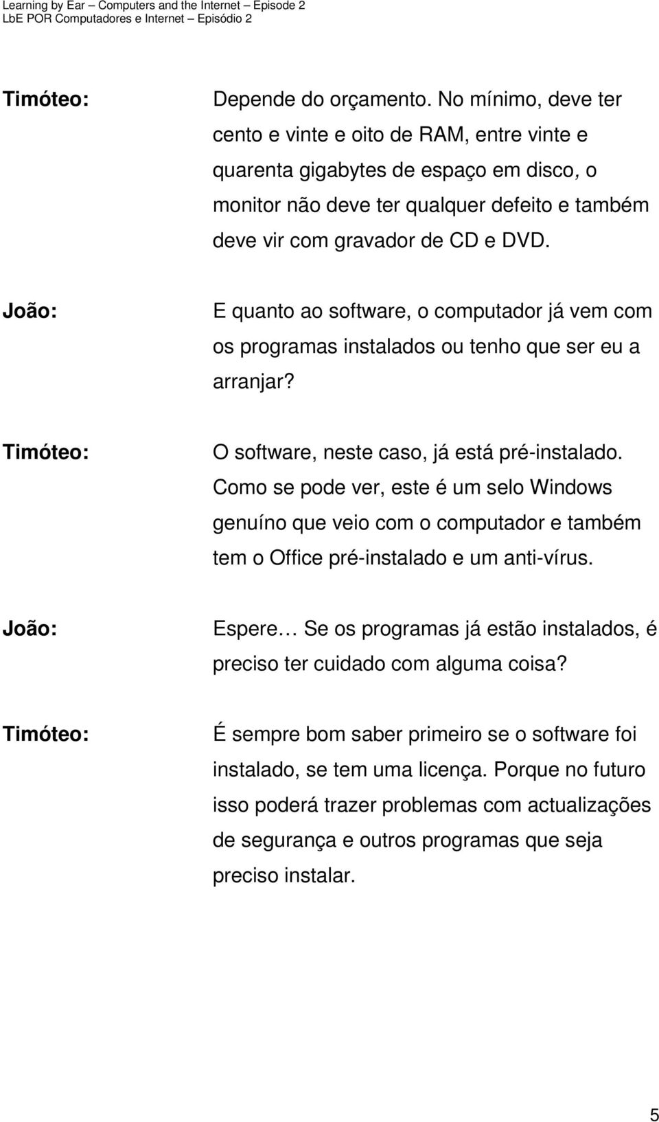 E quanto ao software, o computador já vem com os programas instalados ou tenho que ser eu a arranjar? O software, neste caso, já está pré-instalado.