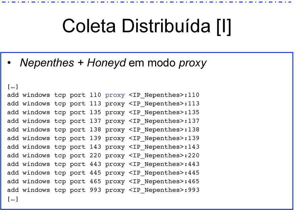 port 139 proxy <IP_Nepenthes>:139 add windows tcp port 143 proxy <IP_Nepenthes>:143 add windows tcp port 220 proxy <IP_Nepenthes>:220 add windows tcp port 443 proxy