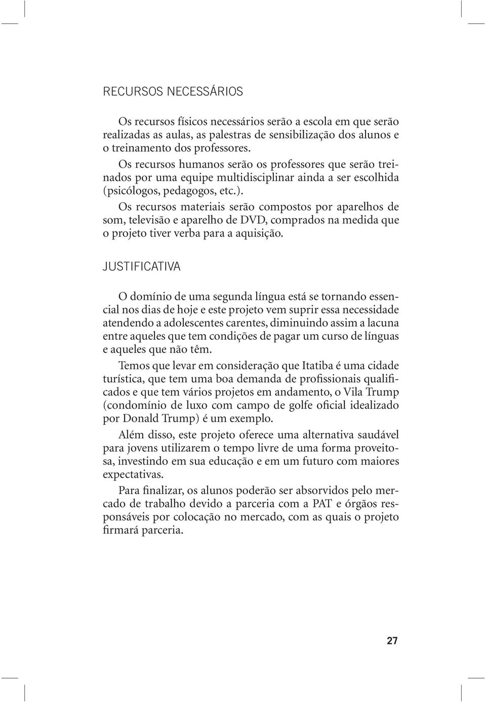 Os recursos materiais serão compostos por aparelhos de som, televisão e aparelho de DVD, comprados na medida que o projeto tiver verba para a aquisição.