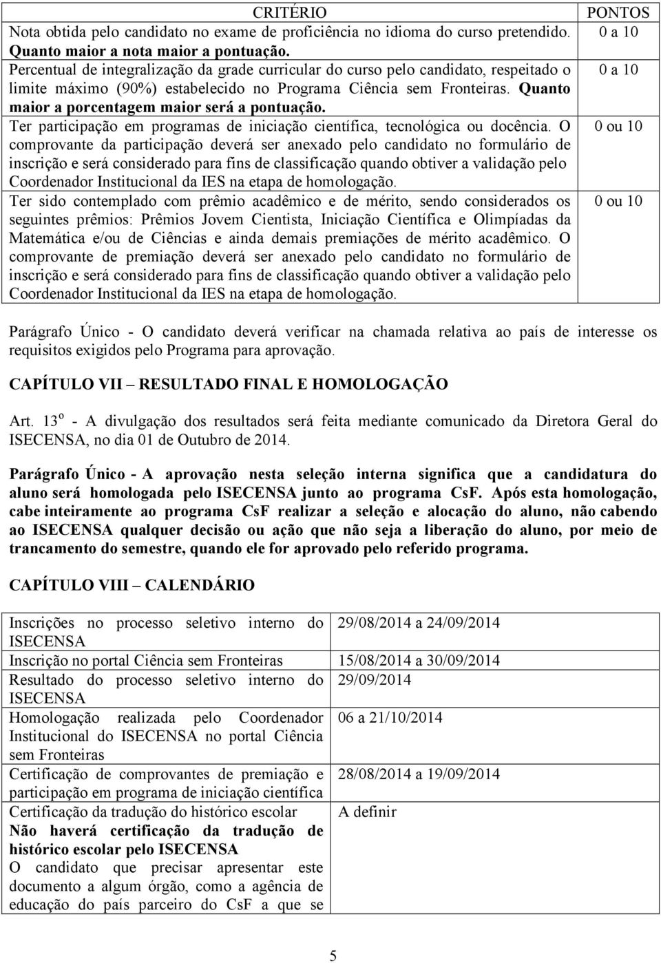 Quanto maior a porcentagem maior será a pontuação. Ter participação em programas de iniciação científica, tecnológica ou docência.