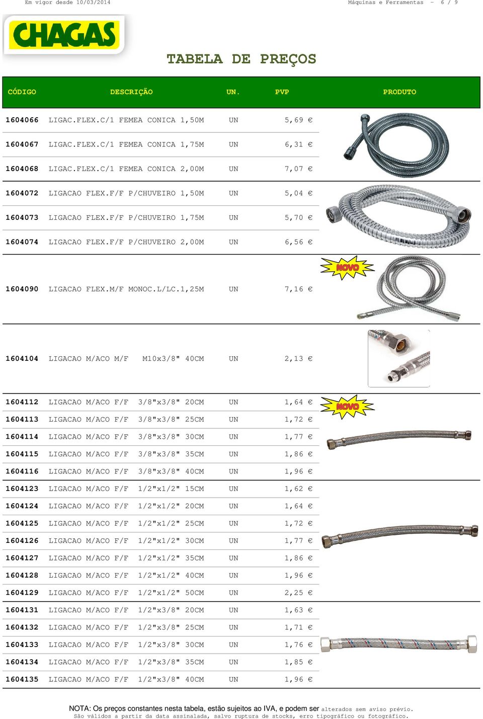 1,25M UN 7,16 1604104 LIGACAO M/ACO M/F M10x3/8" 40CM UN 2,13 1604112 LIGACAO M/ACO F/F 3/8"x3/8" 20CM UN 1,64 1604113 LIGACAO M/ACO F/F 3/8"x3/8" 25CM UN 1,72 1604114 LIGACAO M/ACO F/F 3/8"x3/8"