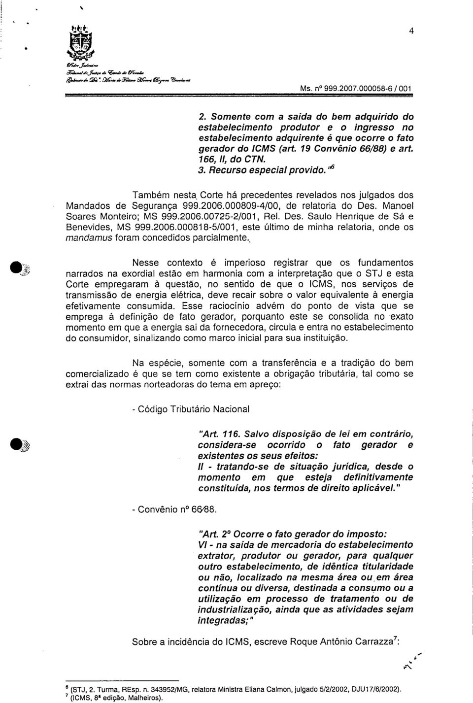 Recurso especial provido."6 Também nesta, Corte há precedentes revelados nos julgados dos Mandados de Segurança 999.2006.000809-4/00, de relatoria do Des. Manoel Soares Monteiro; MS 999.2006.00725-2/001, Rel.