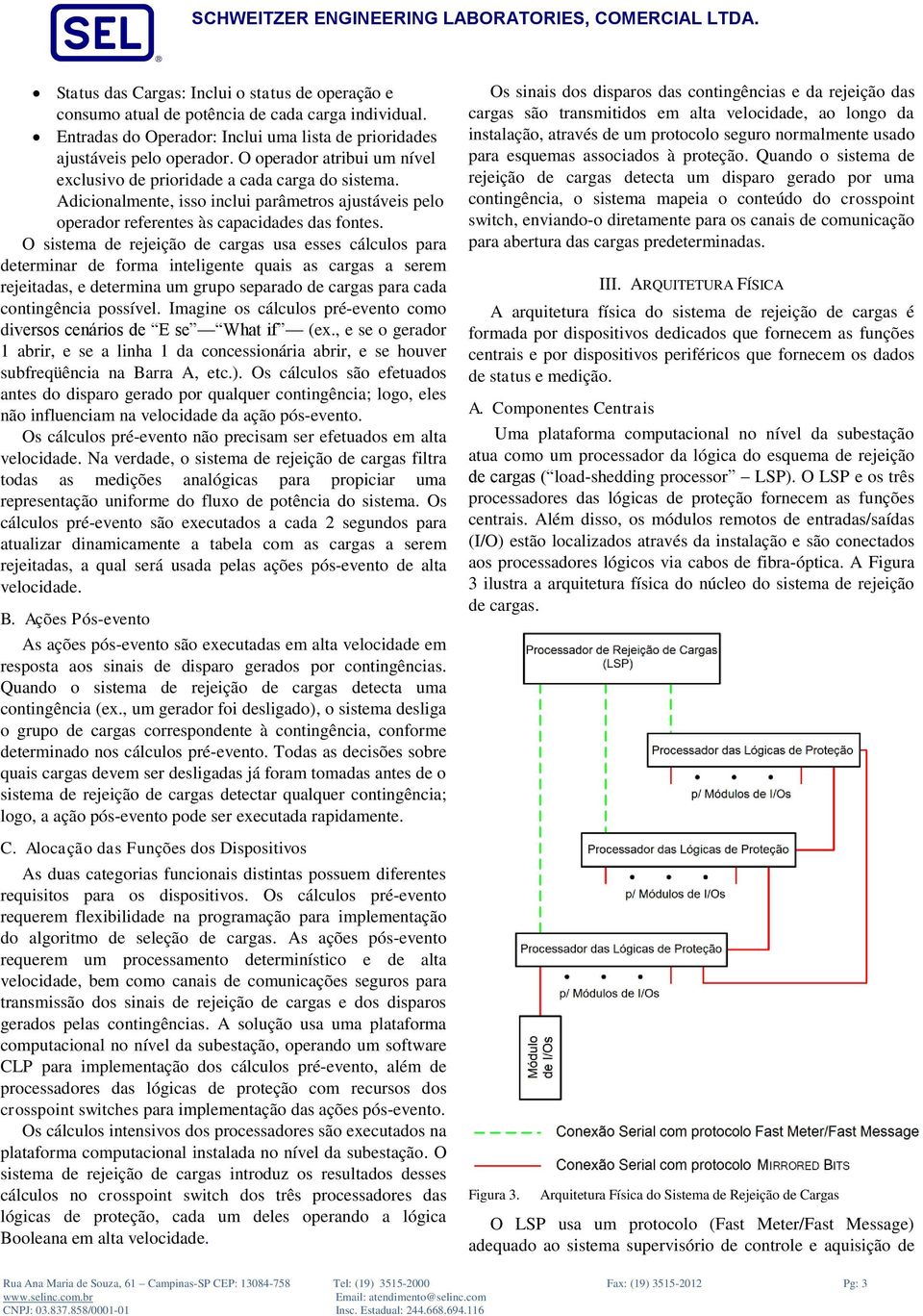 O sistema de rejeição de cargas usa esses cálculos para determinar de forma inteligente quais as cargas a serem rejeitadas, e determina um grupo separado de cargas para cada contingência possível.