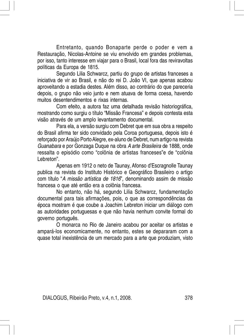 Além disso, ao contrário do que pareceria depois, o grupo não veio junto e nem atuava de forma coesa, havendo muitos desentendimentos e rixas internas.