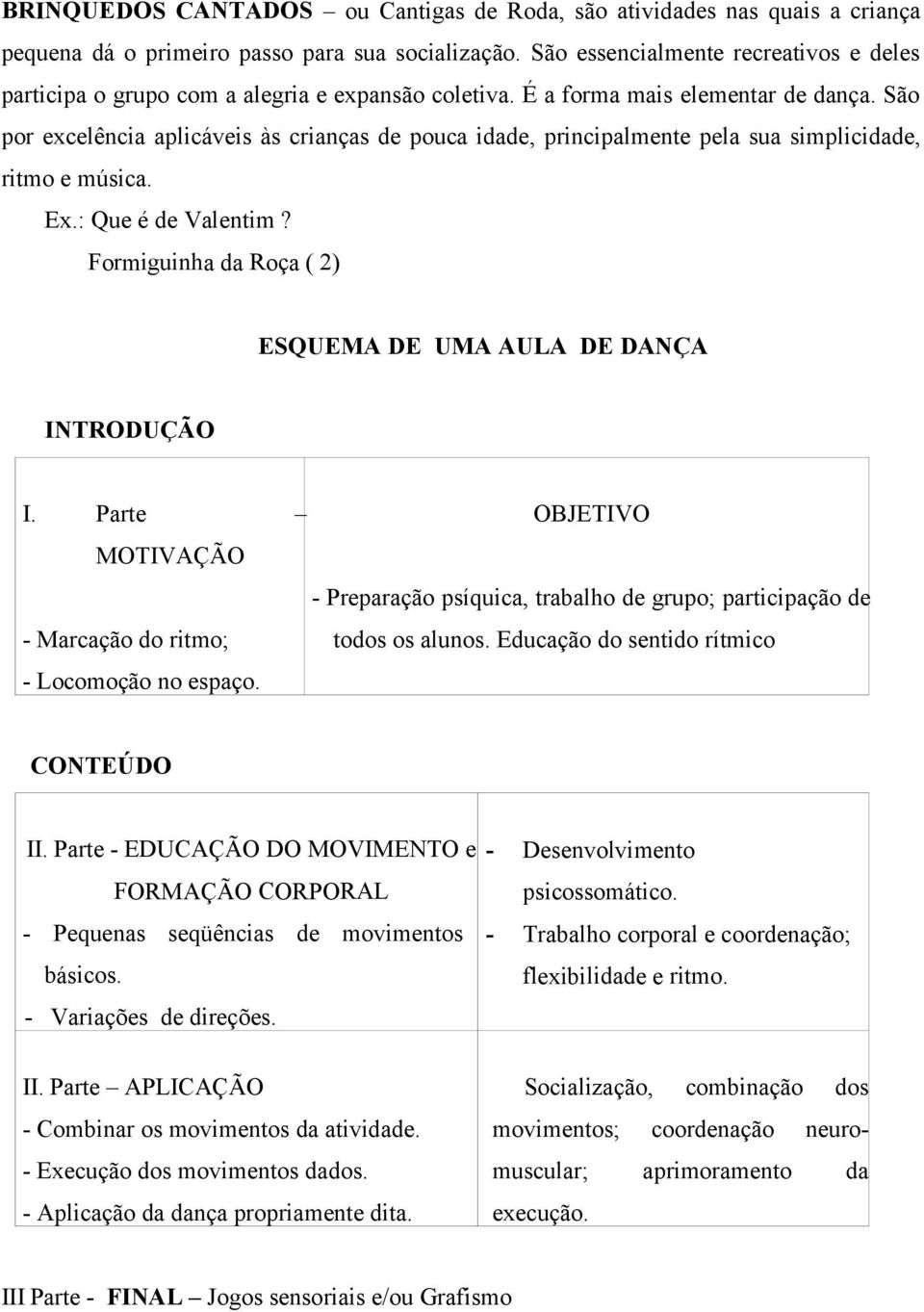 São por excelência aplicáveis às crianças de pouca idade, principalmente pela sua simplicidade, ritmo e música. Ex.: Que é de Valentim?