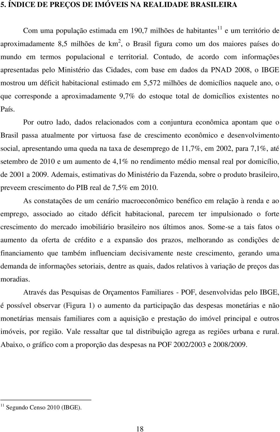 Conudo, de acordo com nformações apresenadas pelo Mnséro das Cdades, com base em dados da PNAD 2008, o IBGE mosrou um défc habaconal esmado em 5,572 mlhões de domcílos naquele ano, o que corresponde