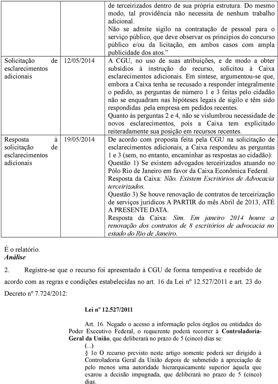 Não se admite sigilo na contratação de pessoal para o serviço público, que deve observar os princípios do concurso público e/ou da licitação, em ambos casos com ampla publicidade dos atos.