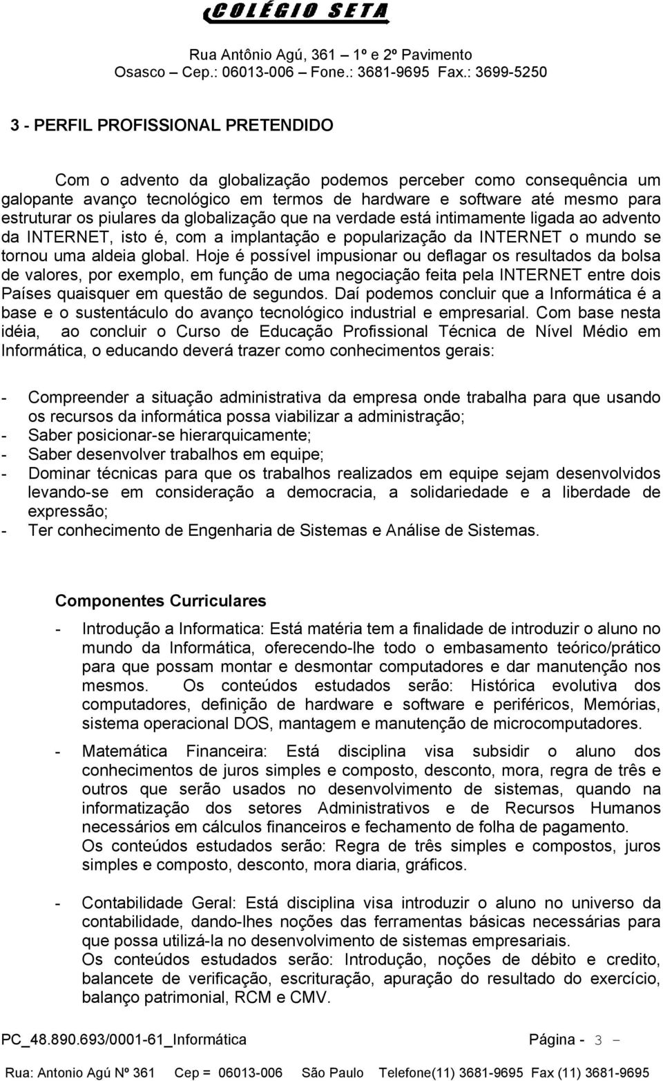 Hoje é possível impusionar ou deflagar os resultados da bolsa de valores, por exemplo, em função de uma negociação feita pela INTERNET entre dois Países quaisquer em questão de segundos.