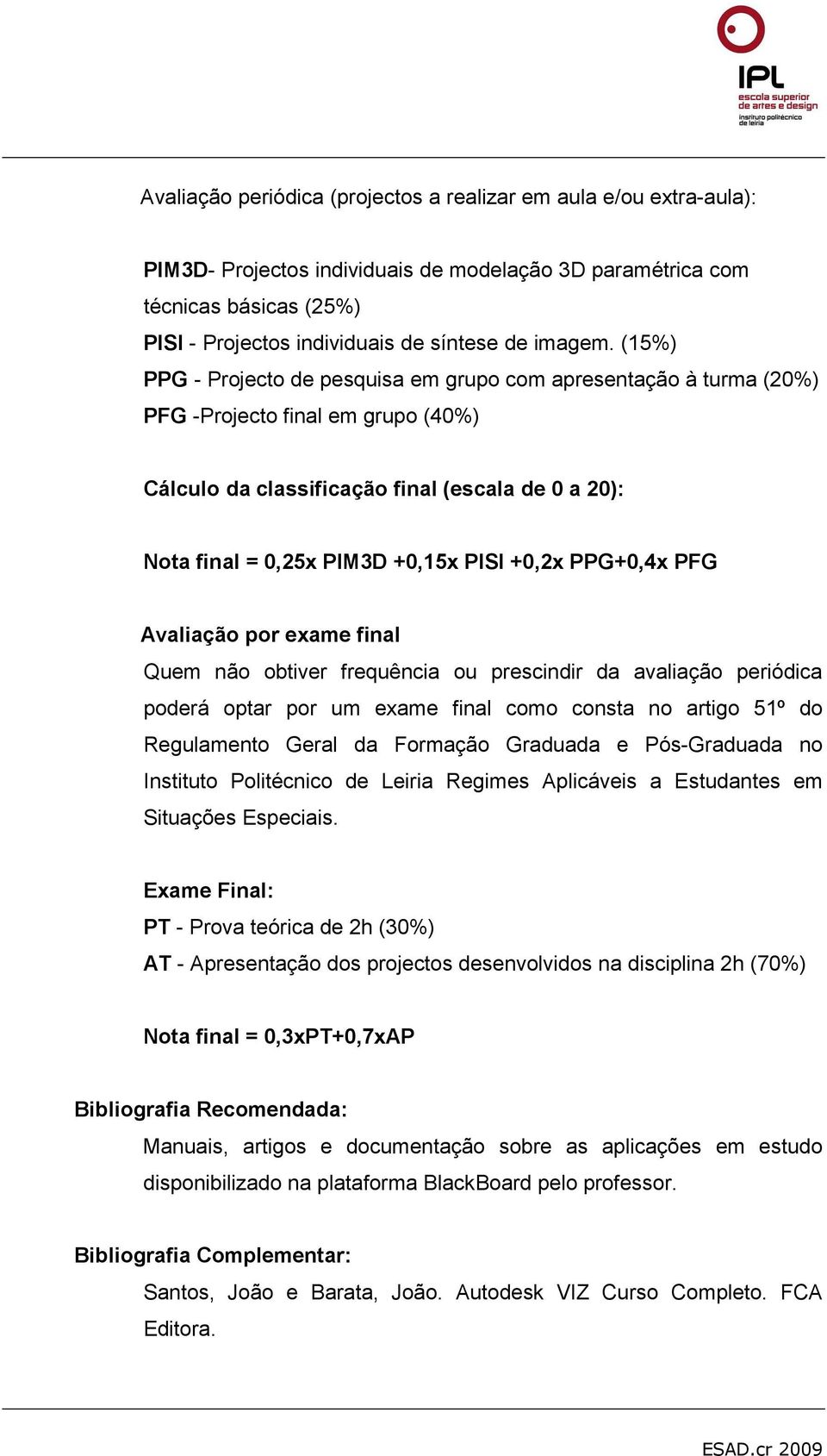 (15%) PPG - Projecto de pesquisa em grupo com apresentação à turma (20%) PFG -Projecto final em grupo (40%) Cálculo da classificação final (escala de 0 a 20): Nota final = 0,25x PIM3D +0,15x PISI
