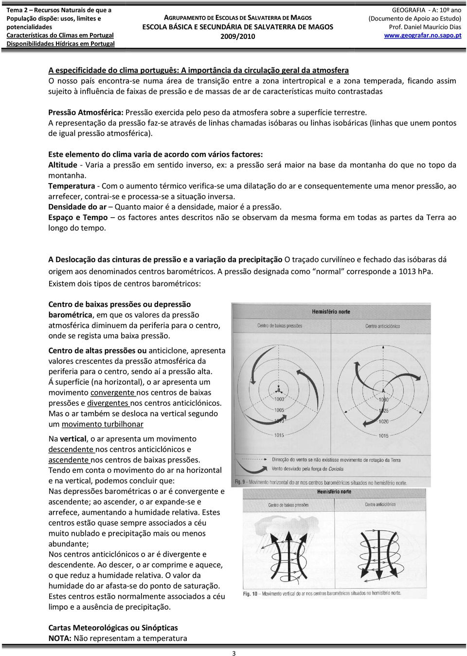 A representação da pressão faz-se através de linhas chamadas isóbaras ou linhas isobáricas (linhas que unem pontos de igual pressão atmosférica).