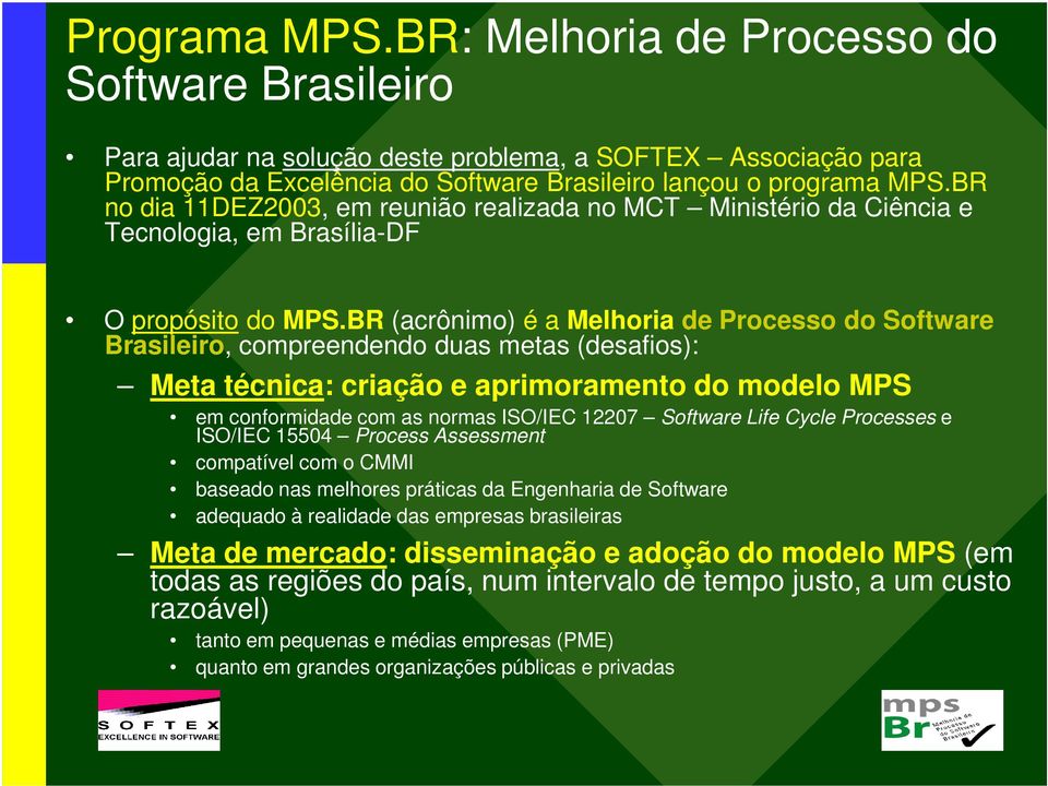 BR (acrônimo) é a Melhoria de Processo do Software Brasileiro, compreendendo duas metas (desafios): Meta técnica: criação e aprimoramento do modelo MPS em conformidade com as normas ISO/IEC 12207