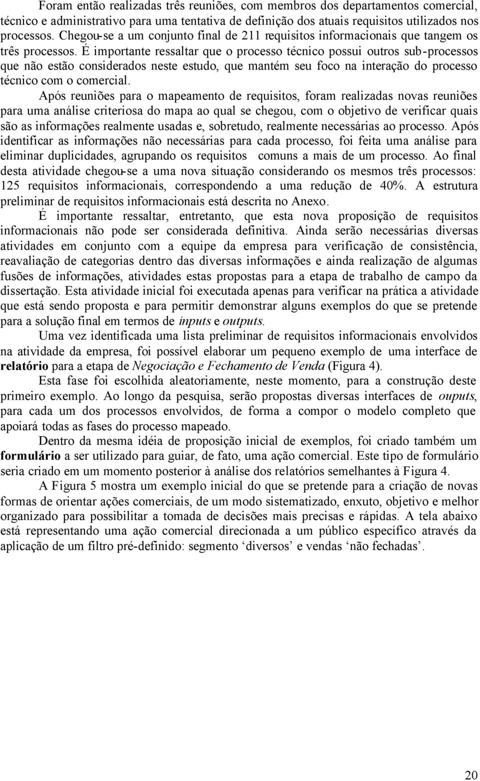 É importante ressaltar que o processo técnico possui outros sub-processos que não estão considerados neste estudo, que mantém seu foco na interação do processo técnico com o comercial.