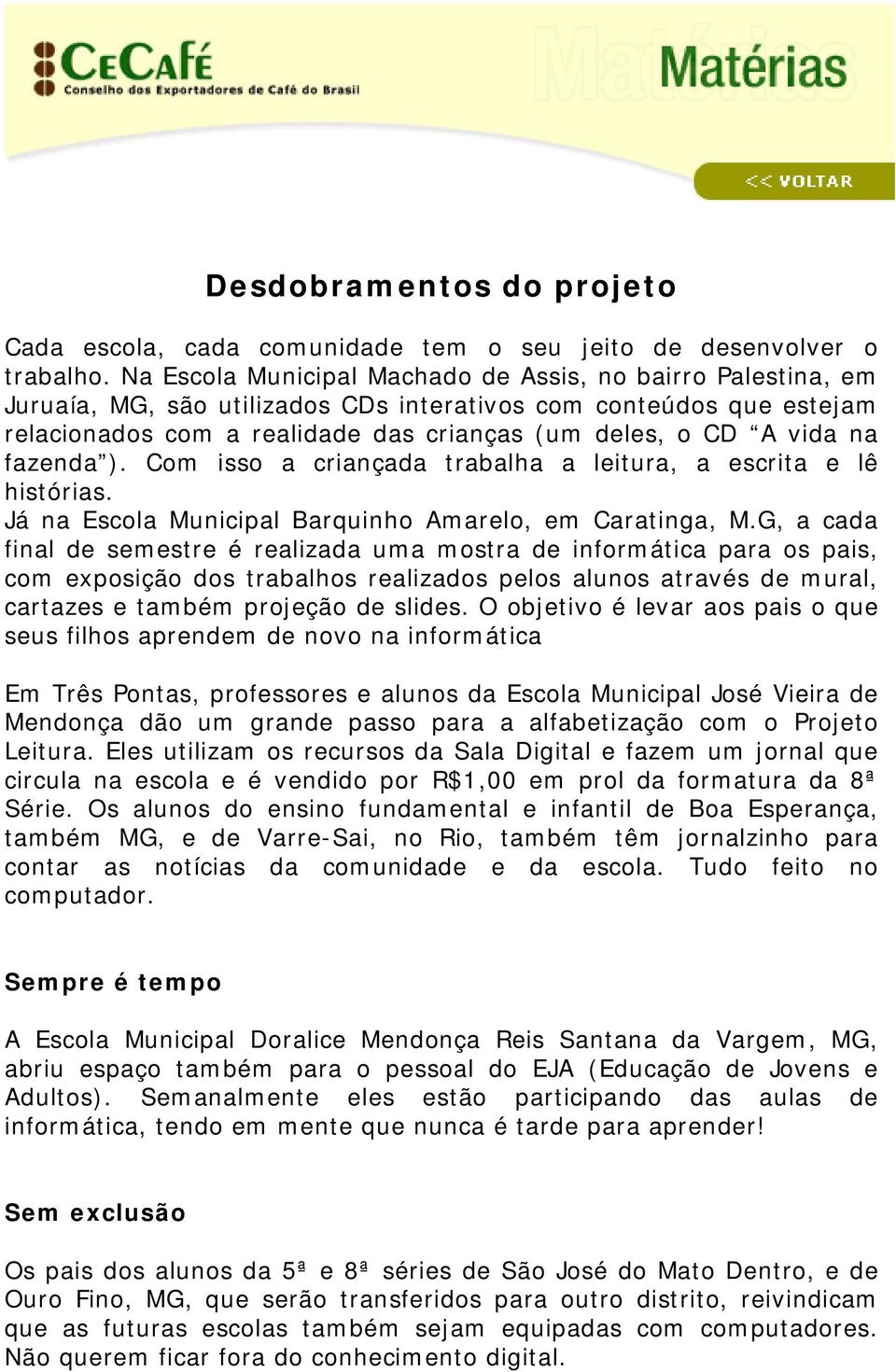 fazenda ). Com isso a criançada trabalha a leitura, a escrita e lê histórias. Já na Escola Municipal Barquinho Amarelo, em Caratinga, M.