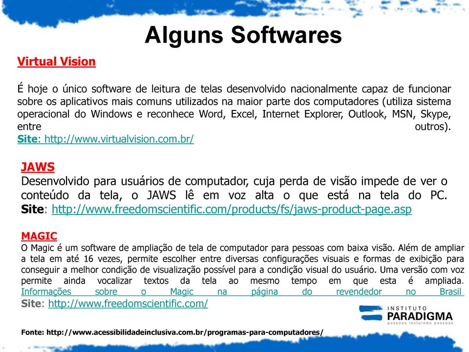 br/ JAWS Desenvolvido para usuários de computador, cuja perda de visão impede de ver o conteúdo da tela, o JAWS lê em voz alta o que está na tela do PC. Site: http://www.freedomscientific.