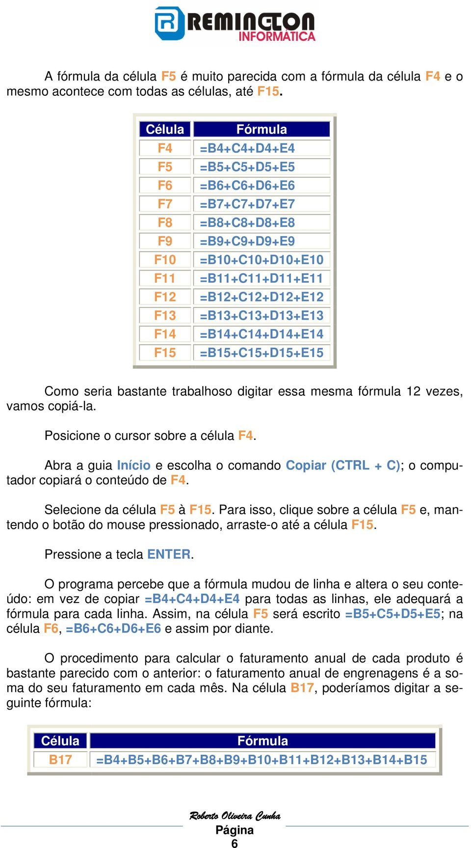 =B13+C13+D13+E13 =B14+C14+D14+E14 =B15+C15+D15+E15 Como seria bastante trabalhoso digitar essa mesma fórmula 12 vezes, vamos copiá-la. Posicione o cursor sobre a célula F4.