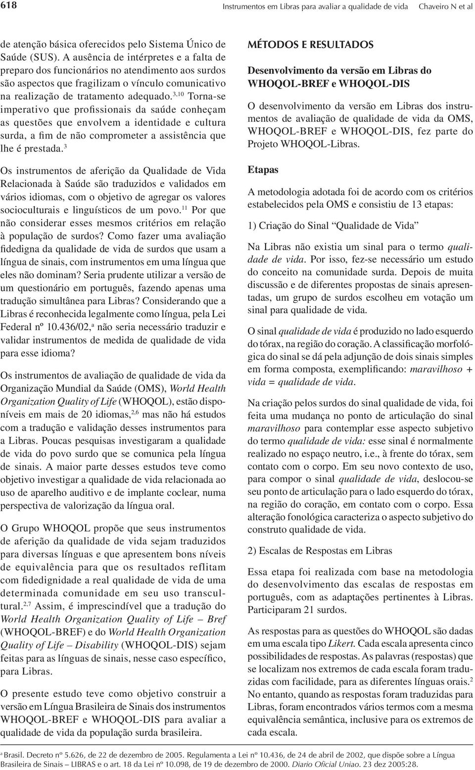 3,10 Torna-se imperativo que profissionais da saúde conheçam as questões que envolvem a identidade e cultura surda, a fim de não comprometer a assistência que lhe é prestada.