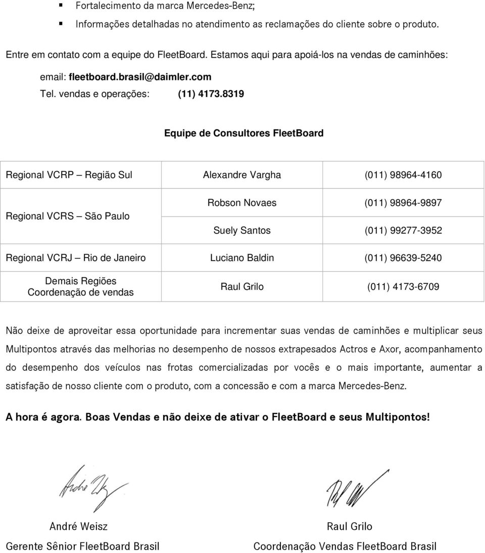 8319 Equipe de Consultores FleetBoard Regional VCRP Região Sul Alexandre Vargha (011) 98964-4160 Regional VCRS São Paulo Robson Novaes (011) 98964-9897 Suely Santos (011) 99277-3952 Regional VCRJ Rio