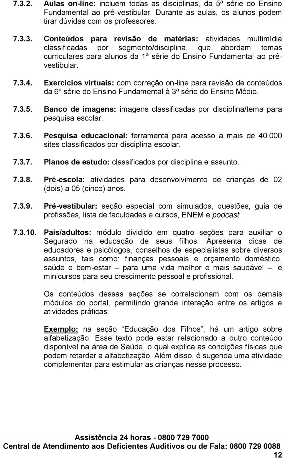 Banco de imagens: imagens classificadas por disciplina/tema para pesquisa escolar. 7.3.6. Pesquisa educacional: ferramenta para acesso a mais de 40.000 sites classificados por disciplina escolar. 7.3.7. Planos de estudo: classificados por disciplina e assunto.