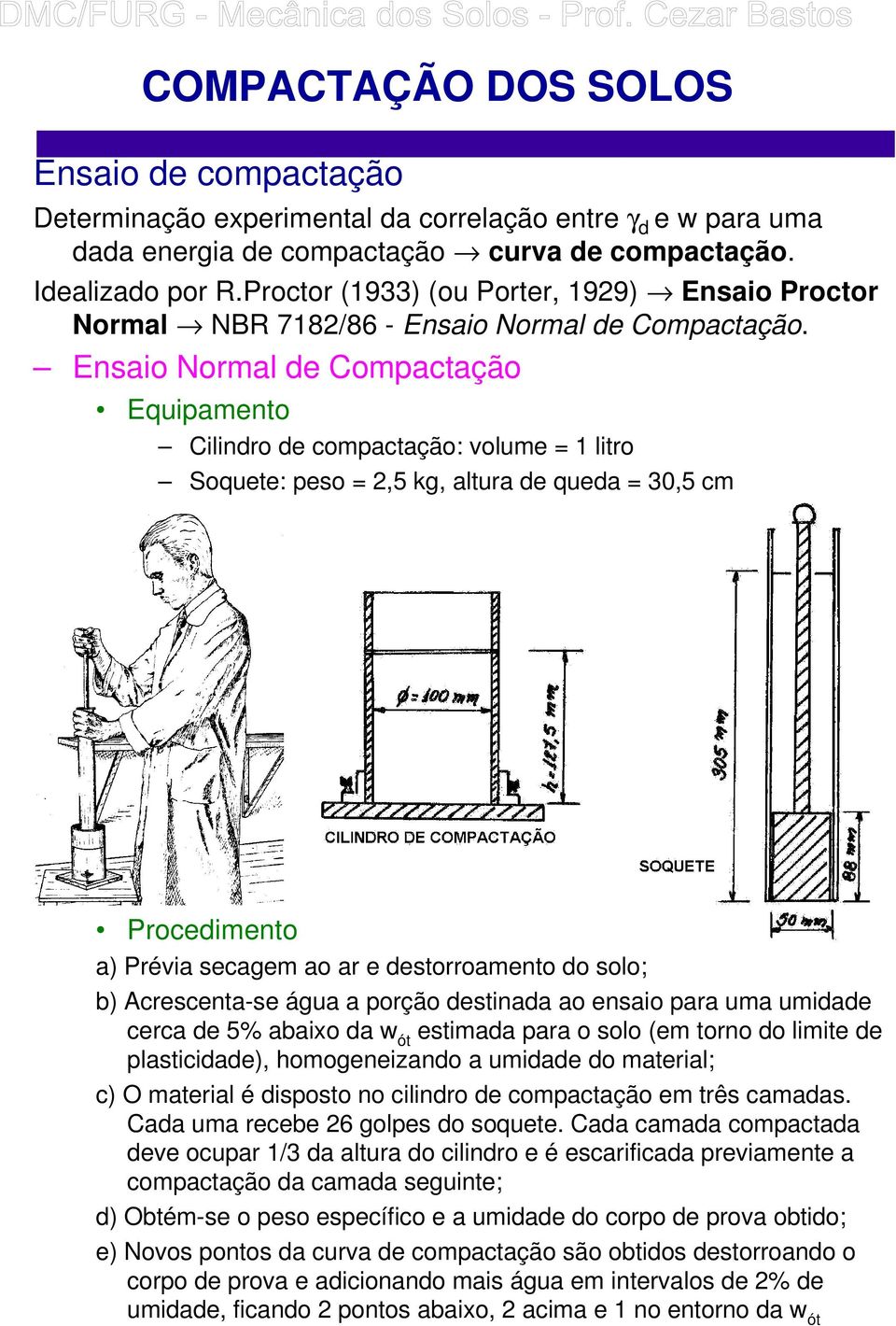 Ensaio Normal de Compactação Equipamento Cilindro de compactação: volume = 1 litro Soquete: peso = 2,5 kg, altura de queda = 30,5 cm Procedimento a) Prévia secagem ao ar e destorroamento do solo; b)