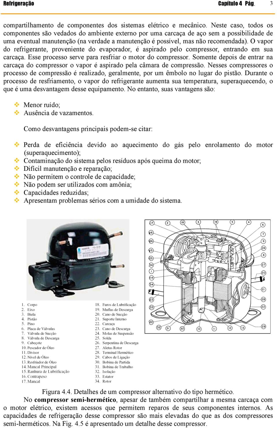 O vapor do refrigerante, proveniente do evaporador, é aspirado pelo compressor, entrando em sua carcaça. Esse processo serve para resfriar o motor do compressor.