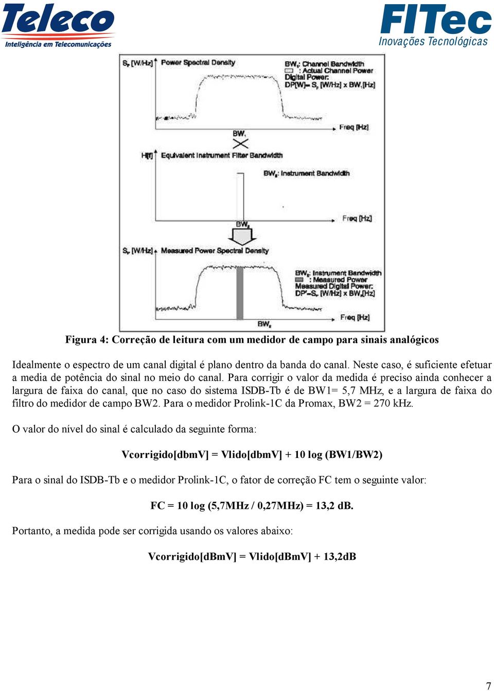 Para corrigir o valor da medida é preciso ainda conhecer a largura de faixa do canal, que no caso do sistema ISDB-Tb é de BW1= 5,7 MHz, e a largura de faixa do filtro do medidor de campo BW2.