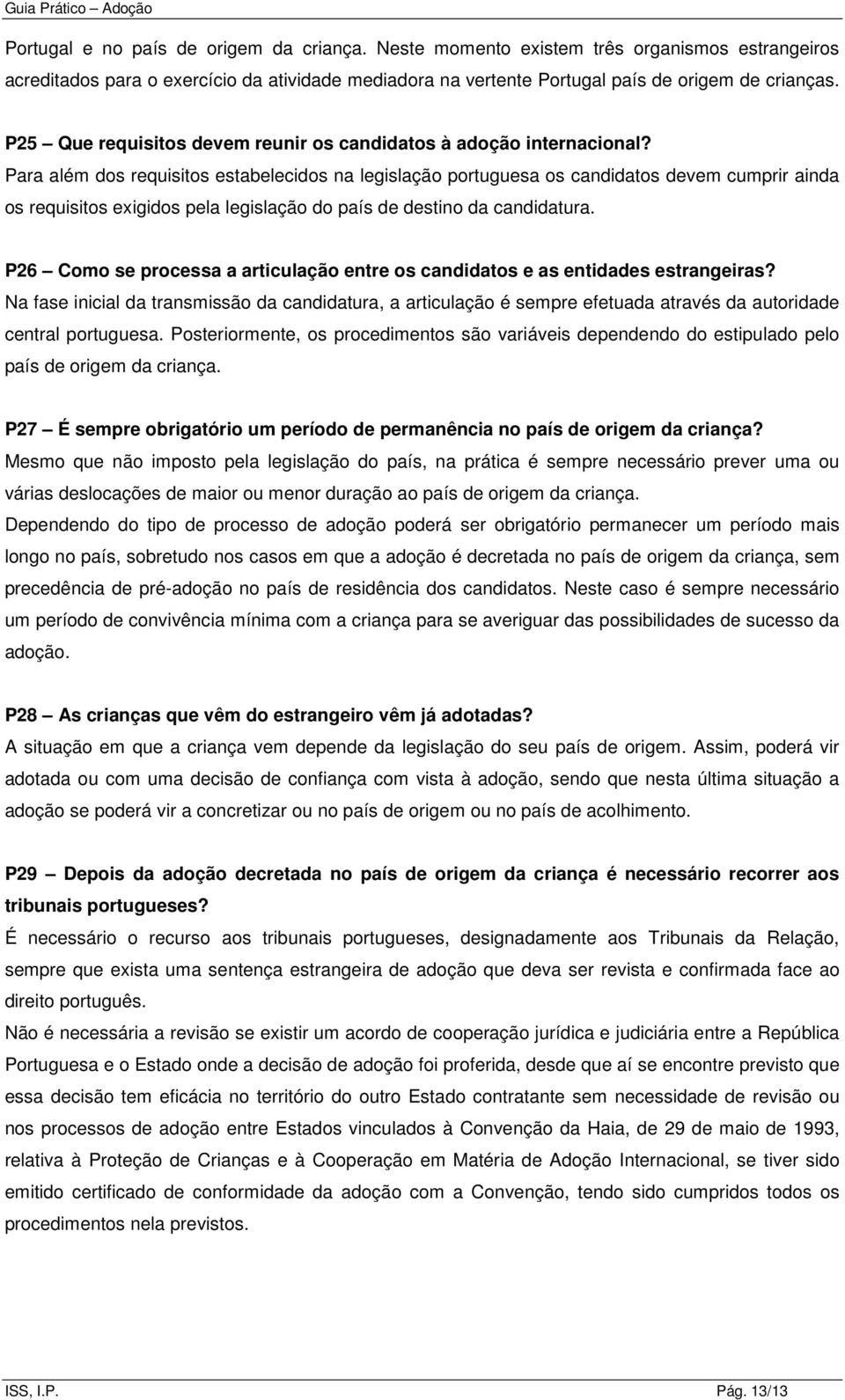 Para além dos requisitos estabelecidos na legislação portuguesa os candidatos devem cumprir ainda os requisitos exigidos pela legislação do país de destino da candidatura.