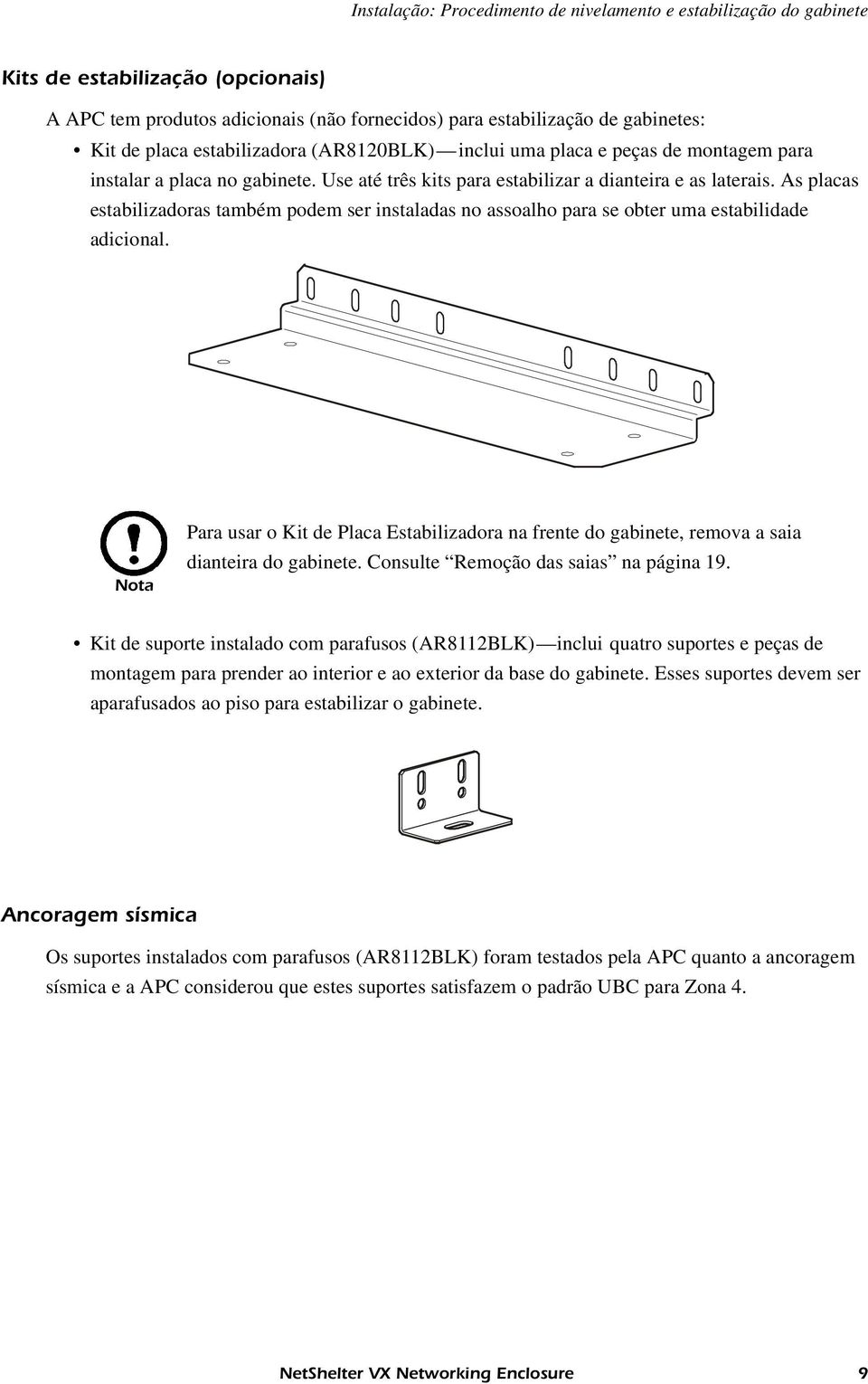 As placas estabilizadoras também podem ser instaladas no assoalho para se obter uma estabilidade adicional.