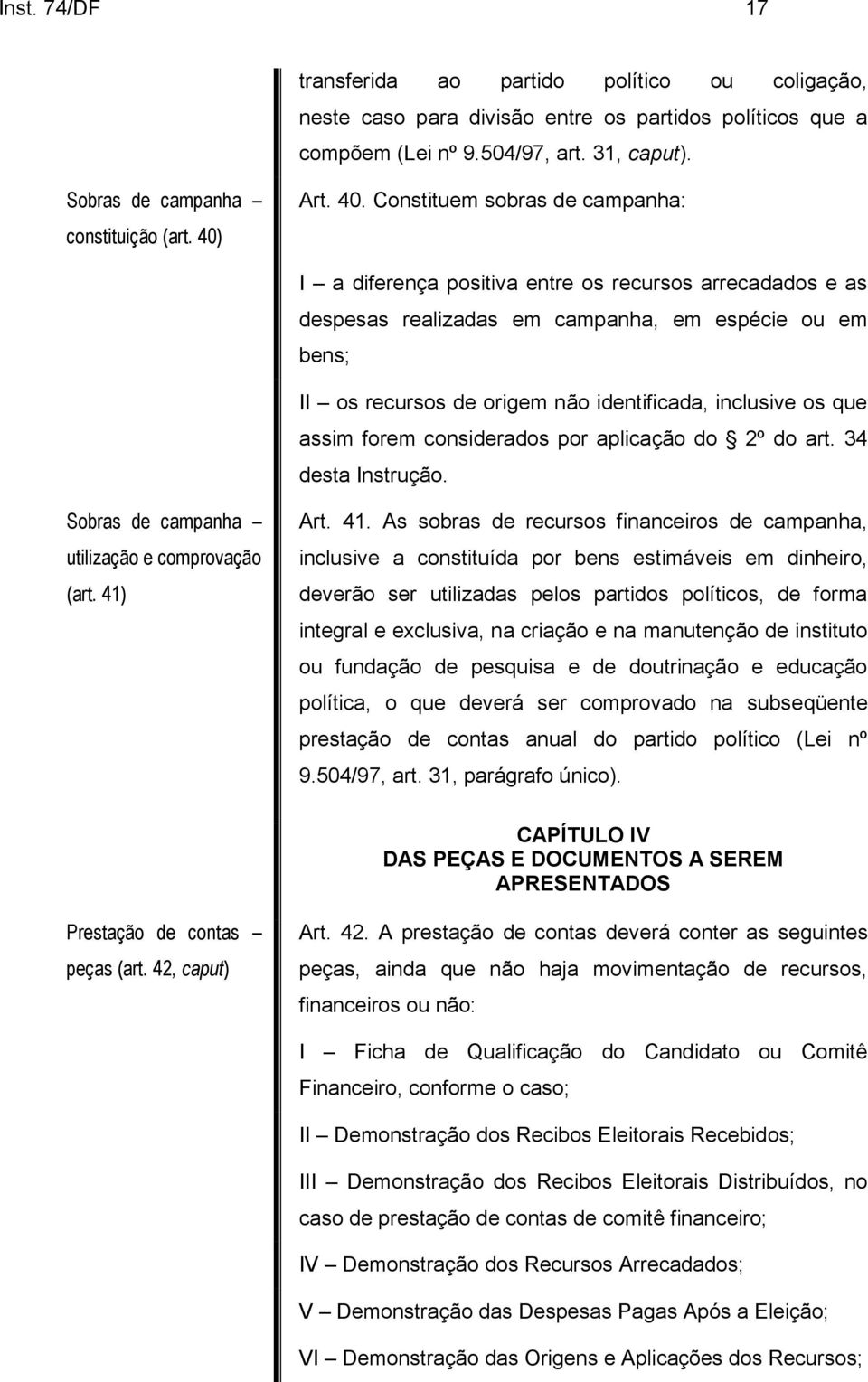 Constituem sobras de campanha: I a diferença positiva entre os recursos arrecadados e as despesas realizadas em campanha, em espécie ou em bens; II os recursos de origem não identificada, inclusive