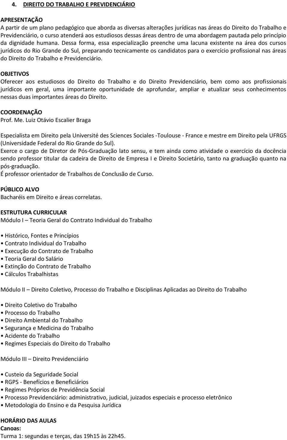 Dessa forma, essa especialização preenche uma lacuna existente na área dos cursos jurídicos do Rio Grande do Sul, preparando tecnicamente os candidatos para o exercício profissional nas áreas do