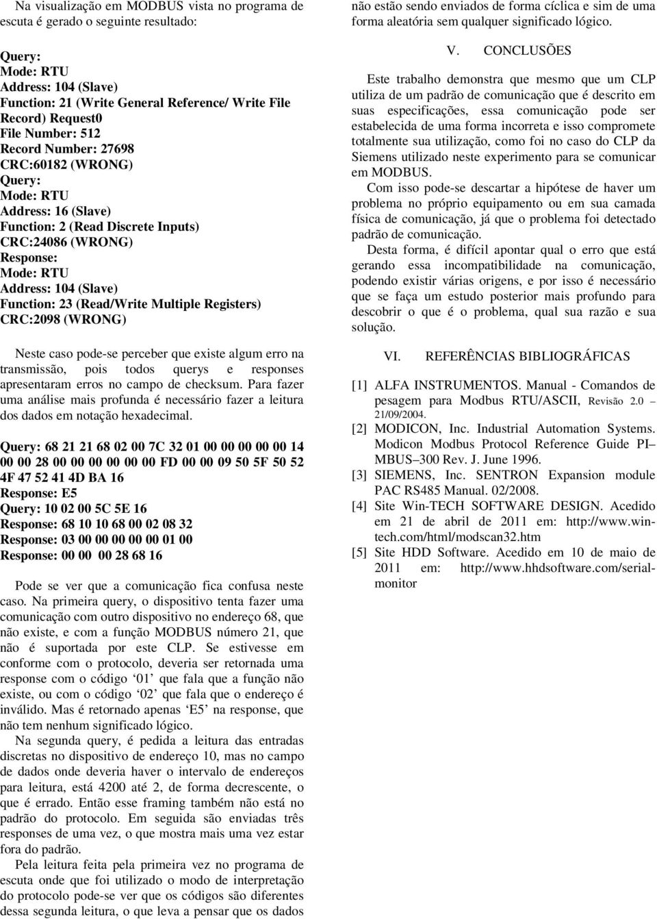 pode-se perceber que existe algum erro na transmissão, pois todos querys e responses apresentaram erros no campo de checksum.