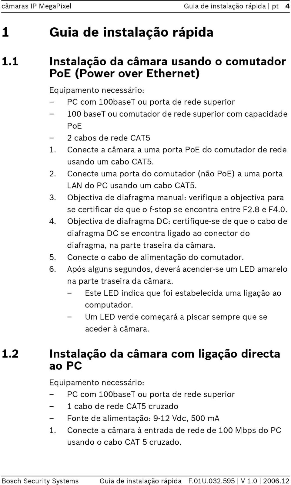 cabos de rede CAT5 1. Conecte a câmara a uma porta PoE do comutador de rede usando um cabo CAT5. 2. Conecte uma porta do comutador (não PoE) a uma porta LAN do PC usando um cabo CAT5. 3.