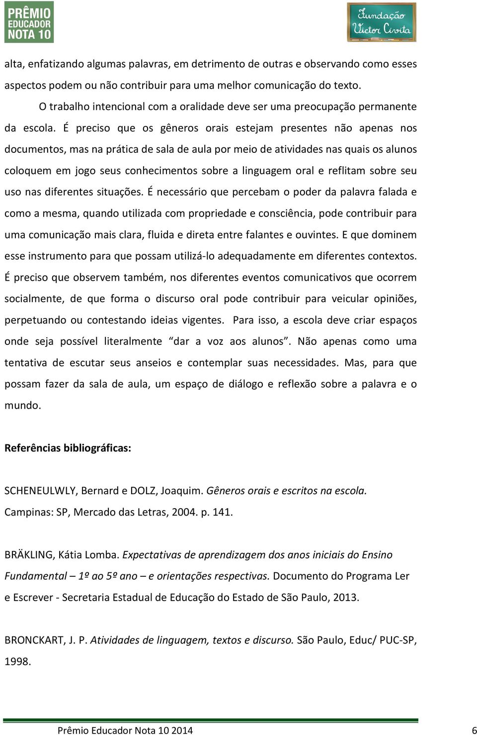 É preciso que os gêneros orais estejam presentes não apenas nos documentos, mas na prática de sala de aula por meio de atividades nas quais os alunos coloquem em jogo seus conhecimentos sobre a