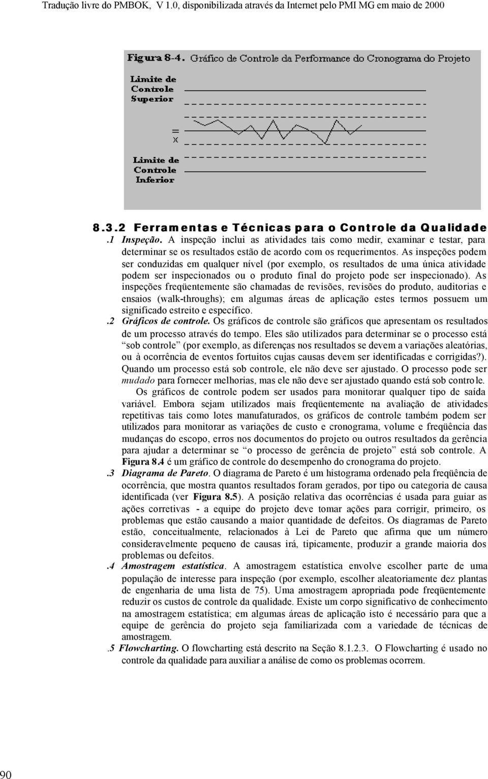 As inspeções podem ser conduzidas em qualquer nível (por exemplo, os resultados de uma única atividade podem ser inspecionados ou o produto final do projeto pode ser inspecionado).