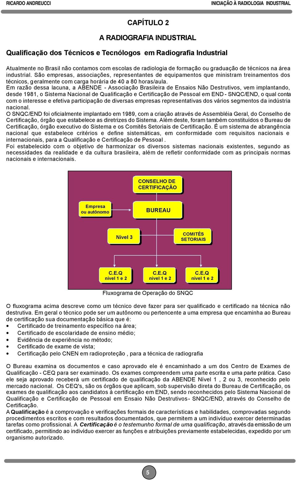 Em razão dessa lacuna, a ABENDE - Associação Brasileira de Ensaios Não Destrutivos, vem implantando, desde 1981, o Sistema Nacional de Qualificação e Certificação de Pessoal em END - SNQC/END, o qual