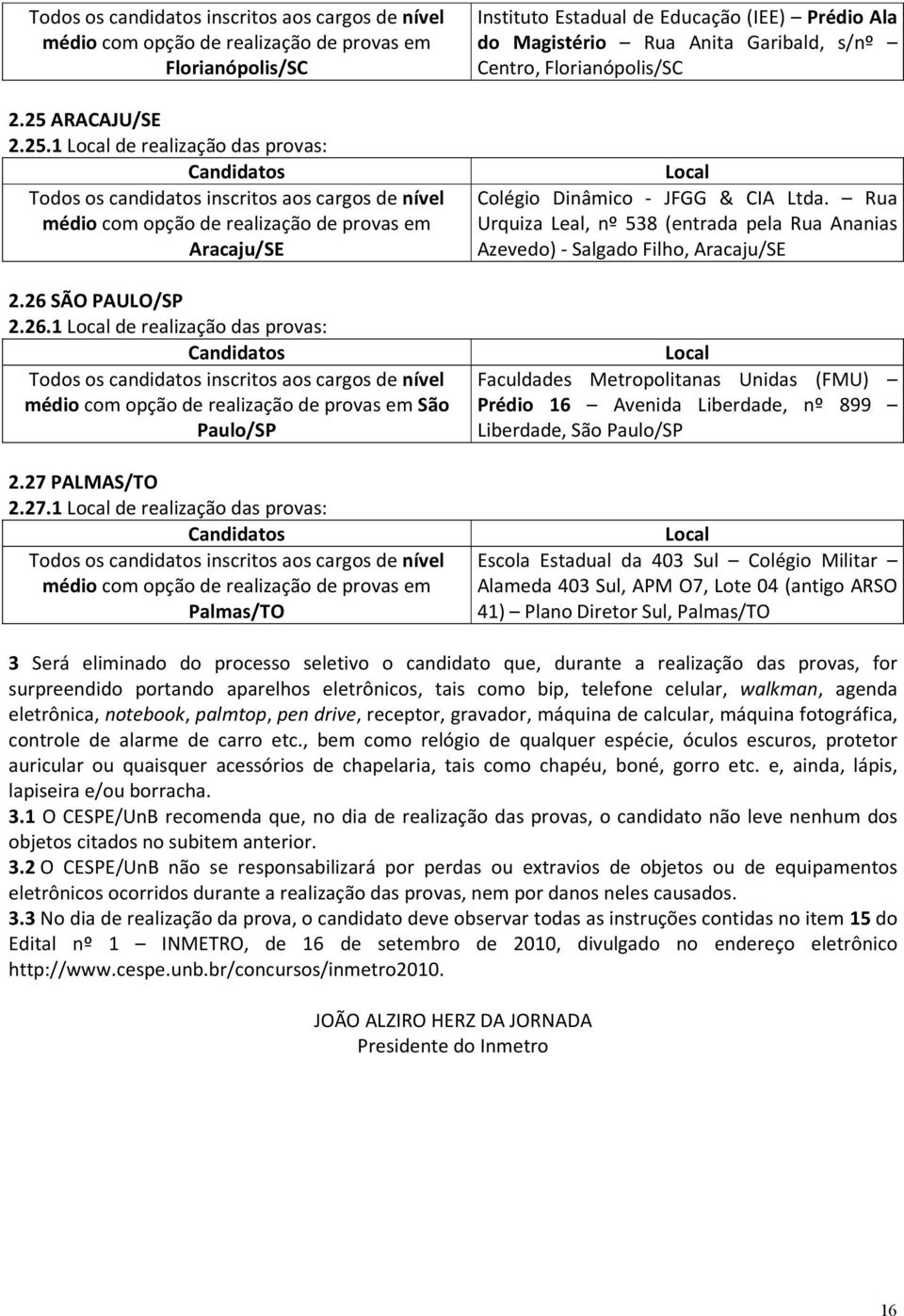 Rua Urquiza Leal, nº 538 (entrada pela Rua Ananias Azevedo) - Salgado Filho, Aracaju/SE Faculdades Metropolitanas Unidas (FMU) Prédio 16 Avenida Liberdade, nº 899 Liberdade, São Paulo/SP Escola