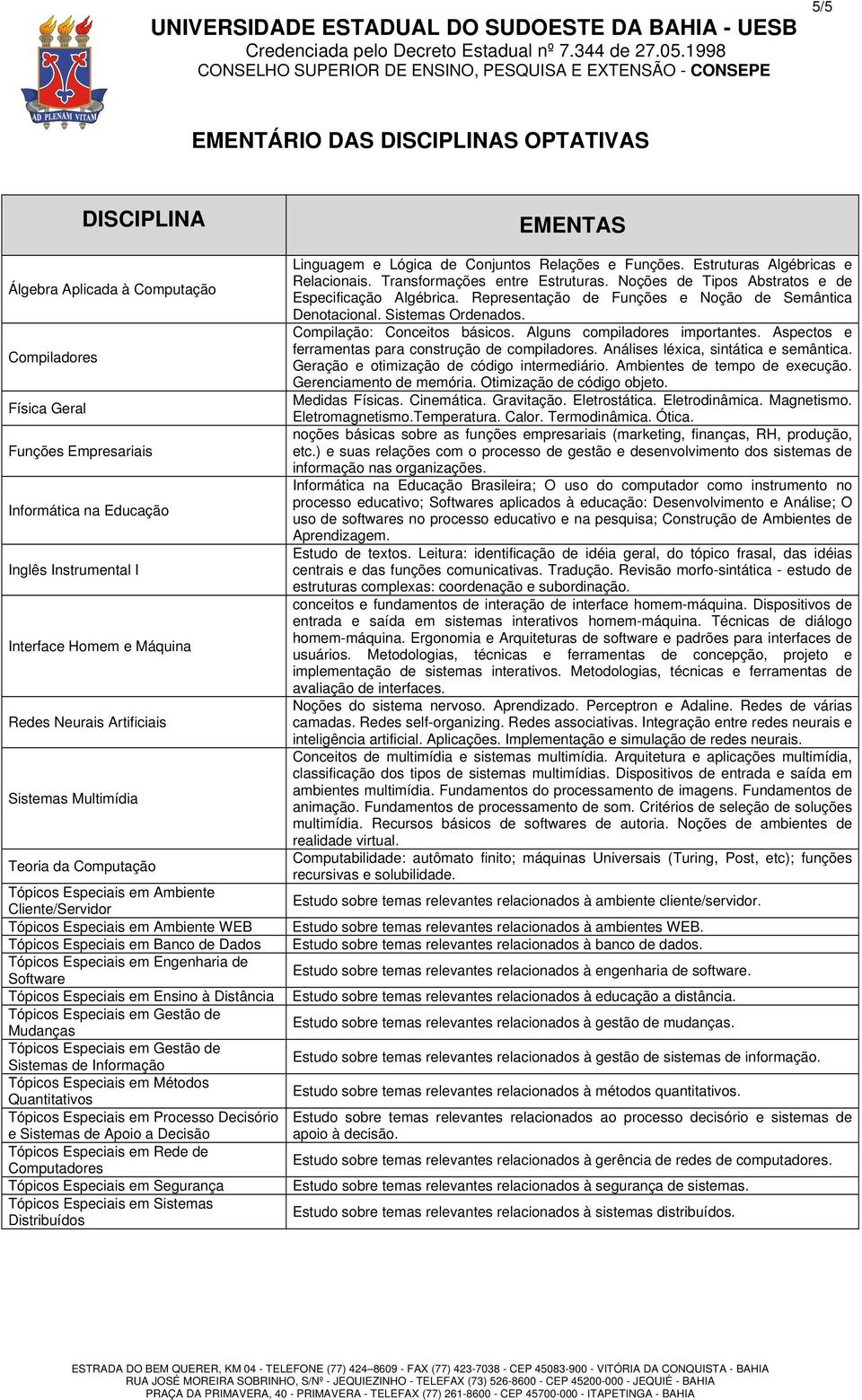 Engenharia de Software Tópicos Especiais em Ensino à Distância Tópicos Especiais em Gestão de Mudanças Tópicos Especiais em Gestão de Sistemas de Informação Tópicos Especiais em Métodos Quantitativos