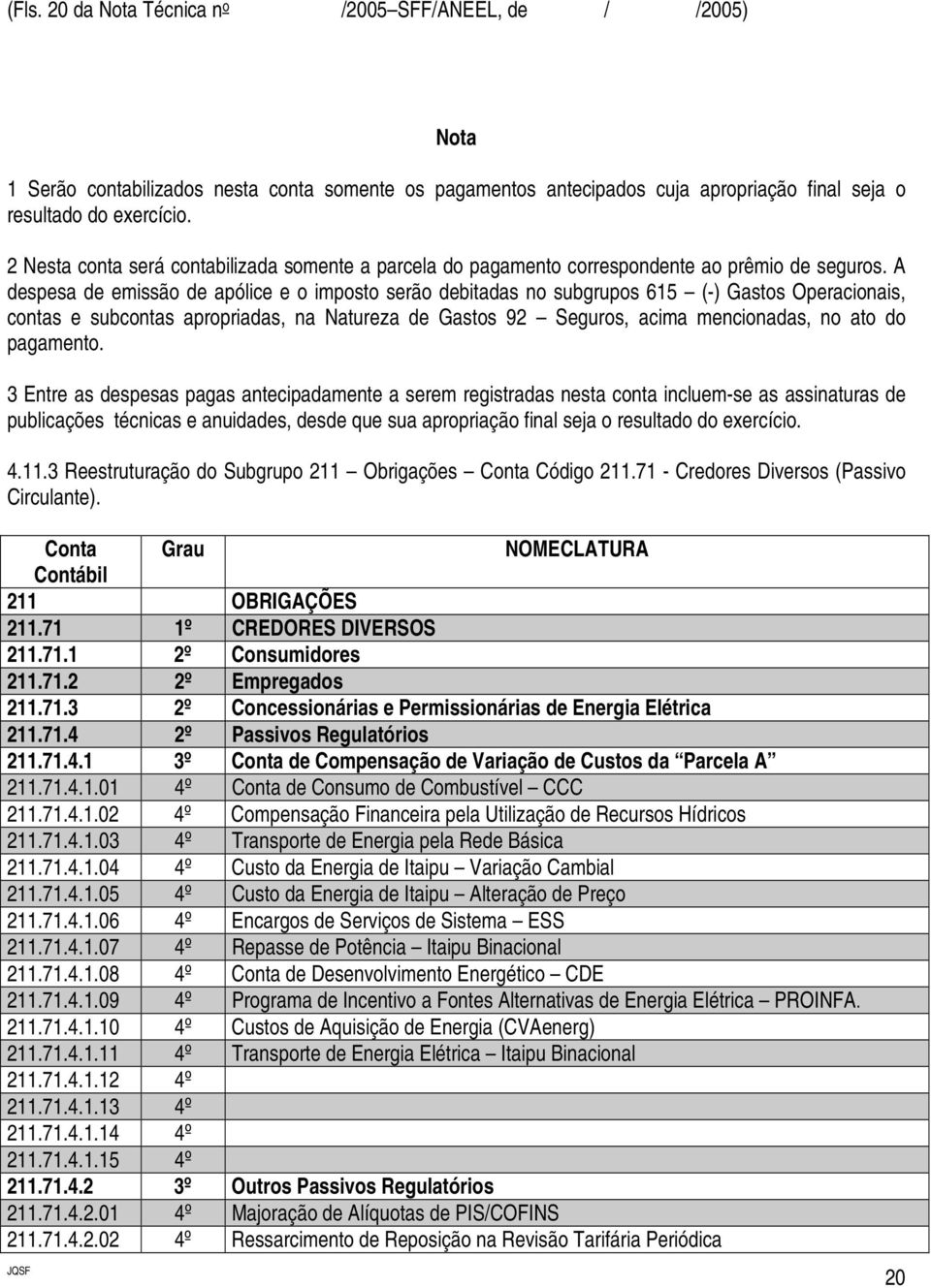 A despesa de emissão de apólice e o imposto serão debitadas no subgrupos 615 (-) Gastos Operacionais, contas e subcontas apropriadas, na Natureza de Gastos 92 Seguros, acima mencionadas, no ato do