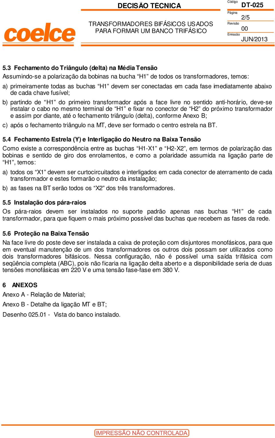 cada fase imediatamente abaixo de cada chave fusível; b) partindo de H1 do primeiro transformador após a face livre no sentido anti-horário, deve-se instalar o cabo no mesmo terminal de H1 e fixar no