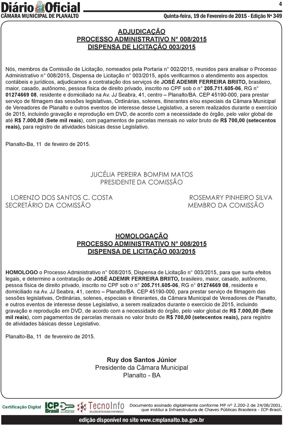 BRIITO, brasileiro, maior, casado, autônomo, pessoa física de direito privado, inscrito no CPF sob o n 205.711.605-06, RG n 01274669 08, residente e domiciliado na Av.