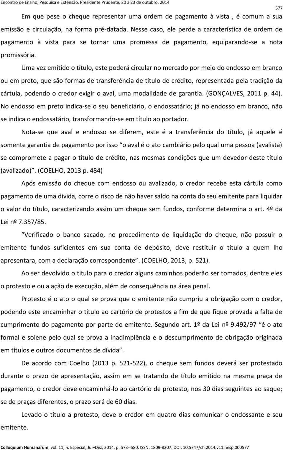 Uma vez emitido o título, este poderá circular no mercado por meio do endosso em branco ou em preto, que são formas de transferência de titulo de crédito, representada pela tradição da cártula,