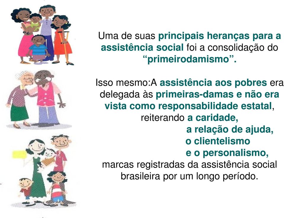 Isso mesmo:a assistência aos pobres era delegada às primeiras-damas e não era vista como