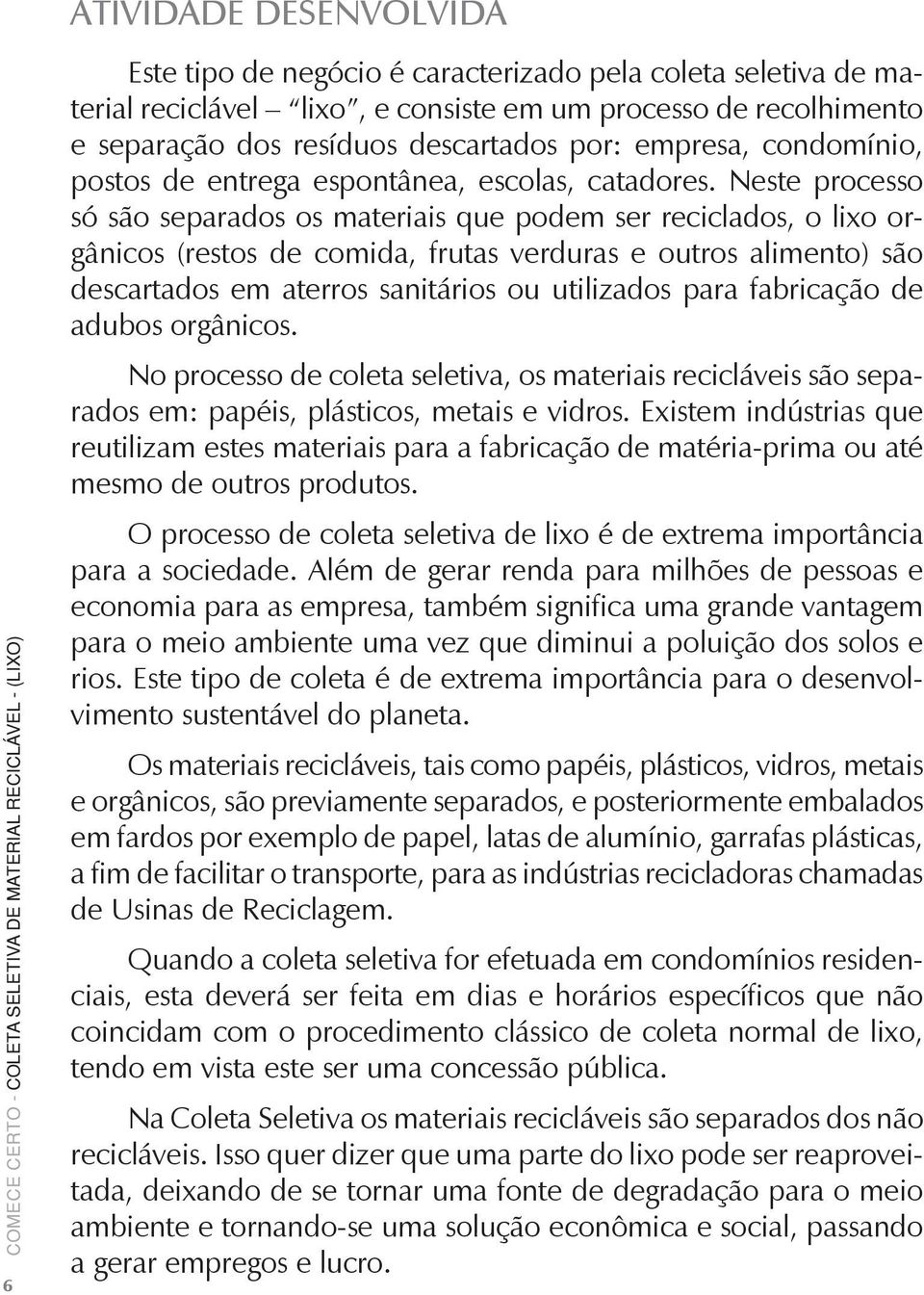 Neste processo só são separados os materiais que podem ser reciclados, o lixo orgânicos (restos de comida, frutas verduras e outros alimento) são descartados em aterros sanitários ou utilizados para