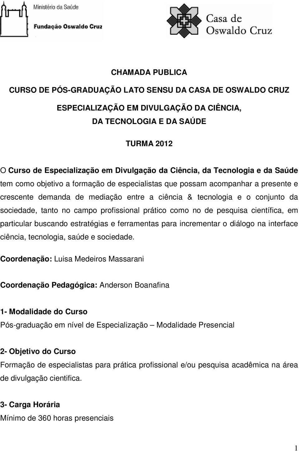 sociedade, tanto no campo profissional prático como no de pesquisa científica, em particular buscando estratégias e ferramentas para incrementar o diálogo na interface ciência, tecnologia, saúde e