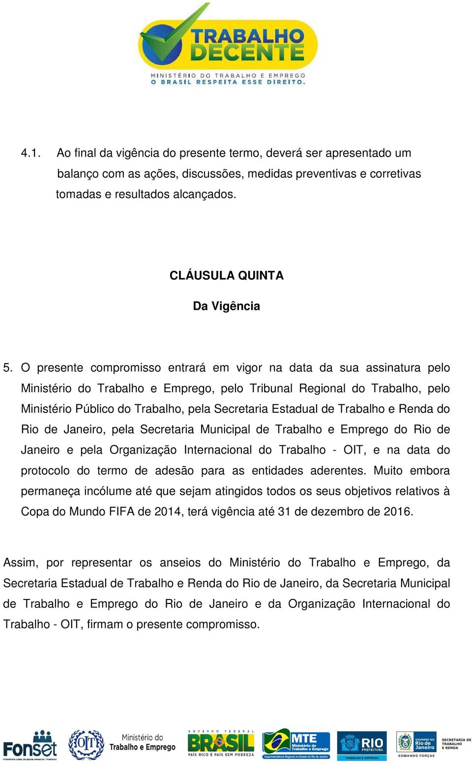 O presente compromisso entrará em vigor na data da sua assinatura pelo Ministério do Trabalho e Emprego, pelo Tribunal Regional do Trabalho, pelo Ministério Público do Trabalho, pela Secretaria