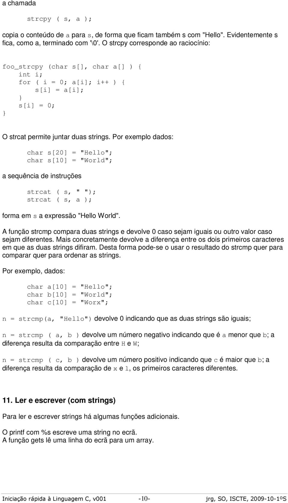 Por exemplo dados: char s[20] = "Hello"; char s[10] = "World"; a sequência de instruções strcat ( s, " "); strcat ( s, a ); forma em s a expressão "Hello World".