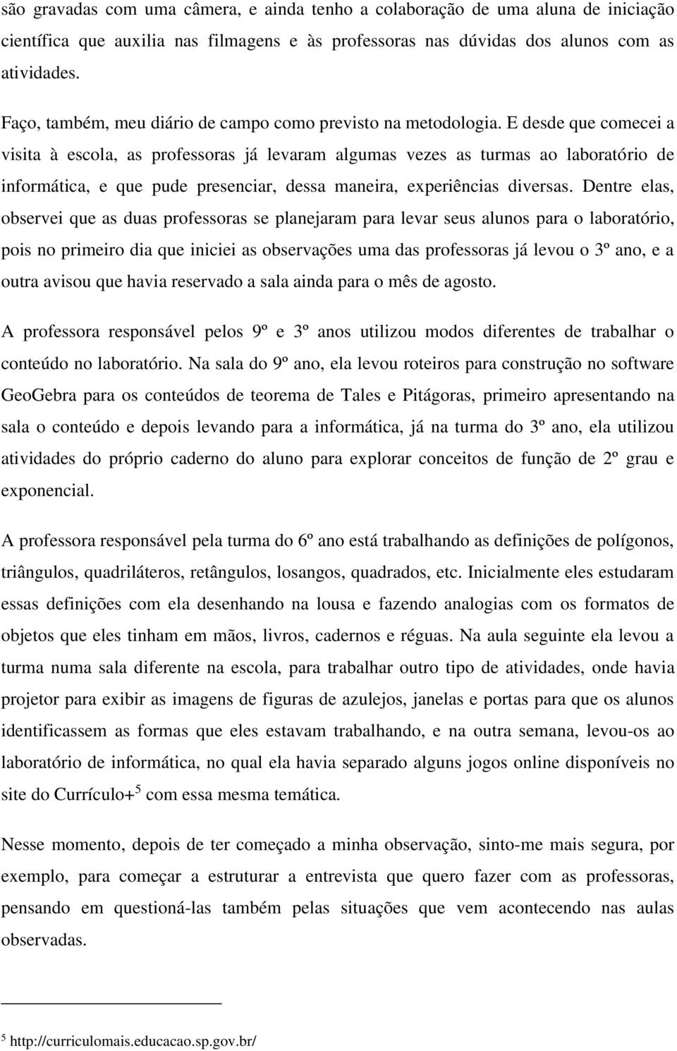 E desde que comecei a visita à escola, as professoras já levaram algumas vezes as turmas ao laboratório de informática, e que pude presenciar, dessa maneira, experiências diversas.