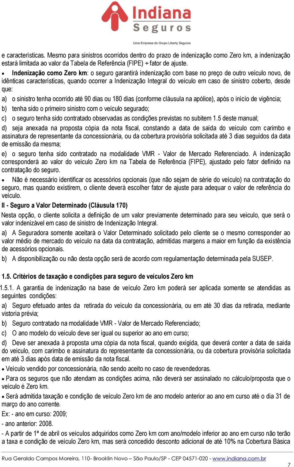 coberto, desde que: a) o sinistro tenha ocorrido até 90 dias ou 180 dias (conforme cláusula na apólice), após o início de vigência; b) tenha sido o primeiro sinistro com o veículo segurado; c) o