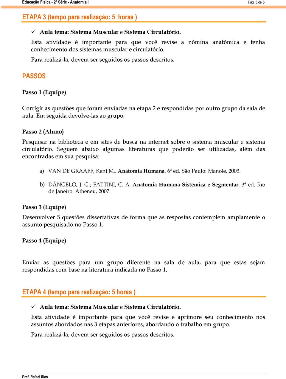 Passo 1 (Equipe) Corrigir as questões que foram enviadas na etapa 2 e respondidas por outro grupo da sala de aula. Em seguida devolve-las ao grupo.