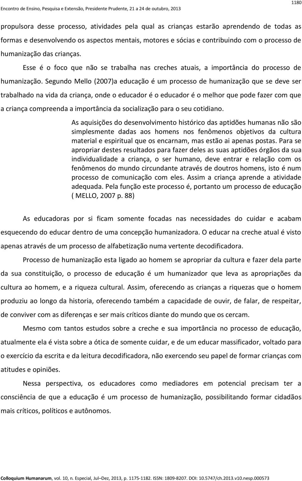 Segundo Mello (2007)a educação é um processo de humanização que se deve ser trabalhado na vida da criança, onde o educador é o educador é o melhor que pode fazer com que a criança compreenda a